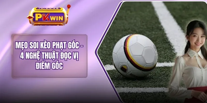 Mẹo Soi Kèo Phạt Góc - 4 Nghệ Thuật Đọc Vị Điểm Góc